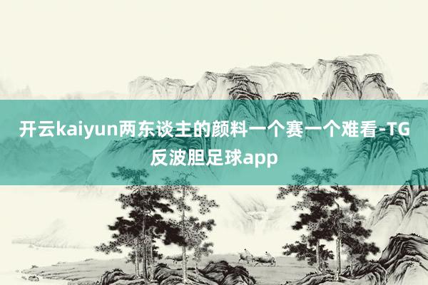 开云kaiyun两东谈主的颜料一个赛一个难看-TG反波胆足球app