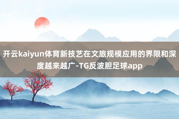 开云kaiyun体育新技艺在文旅规模应用的界限和深度越来越广-TG反波胆足球app