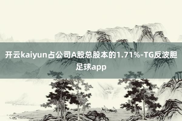 开云kaiyun占公司A股总股本的1.71%-TG反波胆足球app