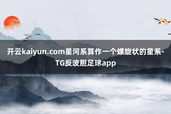 开云kaiyun.com星河系算作一个螺旋状的星系-TG反波胆足球app