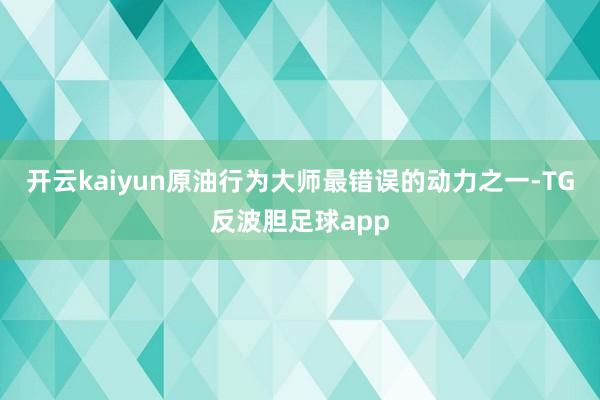 开云kaiyun原油行为大师最错误的动力之一-TG反波胆足球app