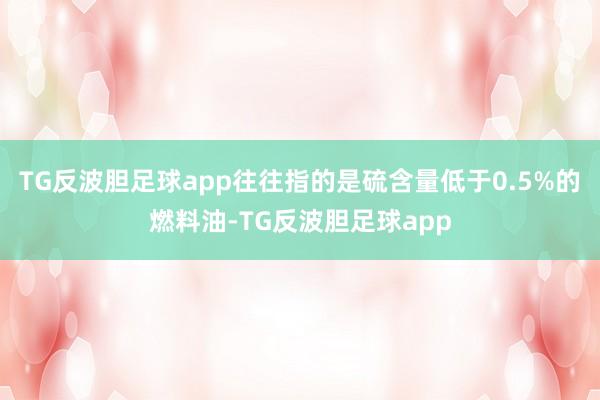 TG反波胆足球app往往指的是硫含量低于0.5%的燃料油-TG反波胆足球app