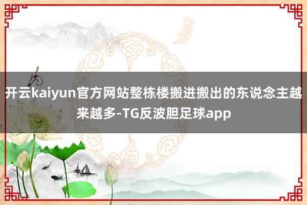 开云kaiyun官方网站整栋楼搬进搬出的东说念主越来越多-TG反波胆足球app