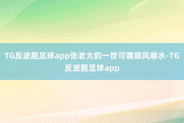 TG反波胆足球app张老太的一世可谓顺风顺水-TG反波胆足球app