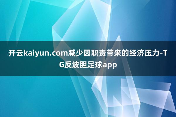 开云kaiyun.com减少因职责带来的经济压力-TG反波胆足球app