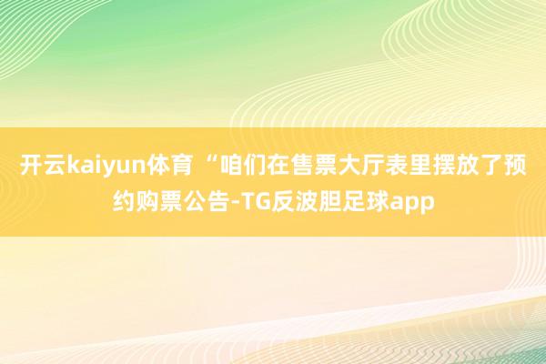 开云kaiyun体育 “咱们在售票大厅表里摆放了预约购票公告-TG反波胆足球app