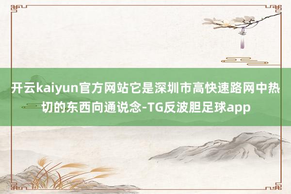 开云kaiyun官方网站它是深圳市高快速路网中热切的东西向通说念-TG反波胆足球app