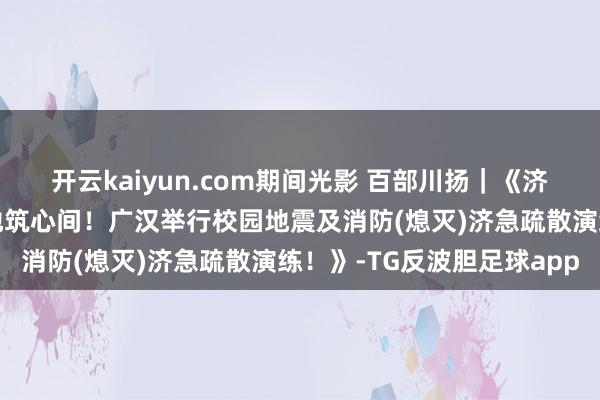 开云kaiyun.com期间光影 百部川扬｜《济急演练进校园，安全防地筑心间！广汉举行校园地震及消防(熄灭)济急疏散演练！》-TG反波胆足球app