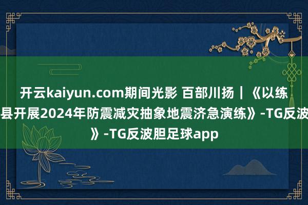 开云kaiyun.com期间光影 百部川扬｜《以练促防！小金县开展2024年防震减灾抽象地震济急演练》-TG反波胆足球app