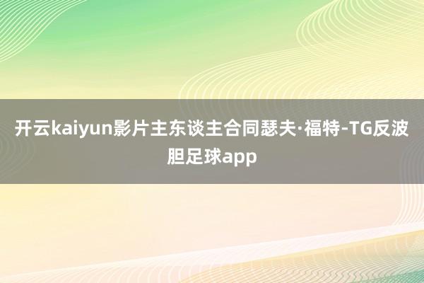 开云kaiyun影片主东谈主合同瑟夫·福特-TG反波胆足球app