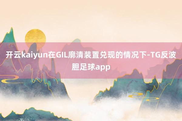 开云kaiyun在GIL廓清装置兑现的情况下-TG反波胆足球app