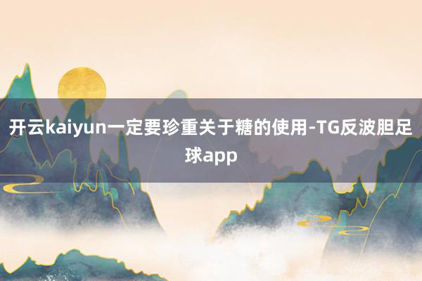 开云kaiyun一定要珍重关于糖的使用-TG反波胆足球app