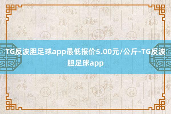 TG反波胆足球app最低报价5.00元/公斤-TG反波胆足球app