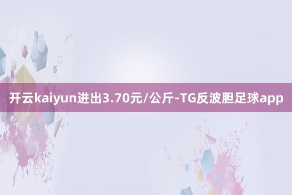 开云kaiyun进出3.70元/公斤-TG反波胆足球app