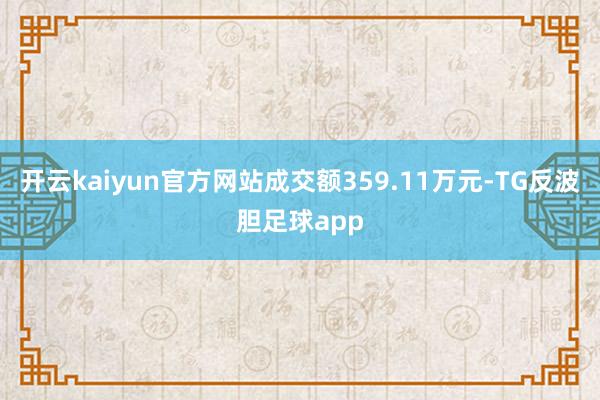 开云kaiyun官方网站成交额359.11万元-TG反波胆足球app