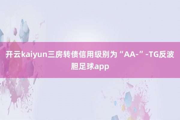 开云kaiyun三房转债信用级别为“AA-”-TG反波胆足球app