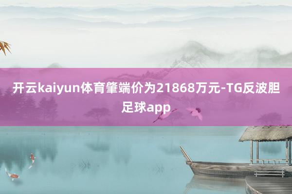 开云kaiyun体育肇端价为21868万元-TG反波胆足球app