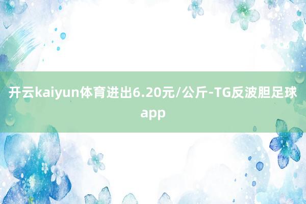 开云kaiyun体育进出6.20元/公斤-TG反波胆足球app