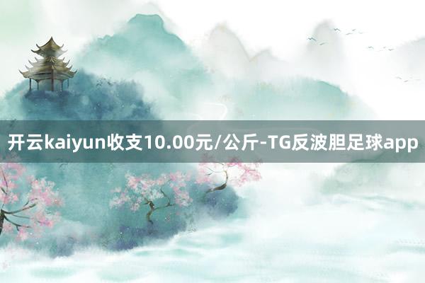 开云kaiyun收支10.00元/公斤-TG反波胆足球app