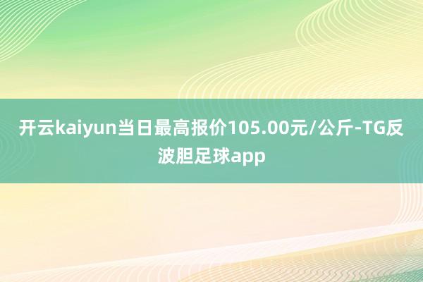 开云kaiyun当日最高报价105.00元/公斤-TG反波胆足球app