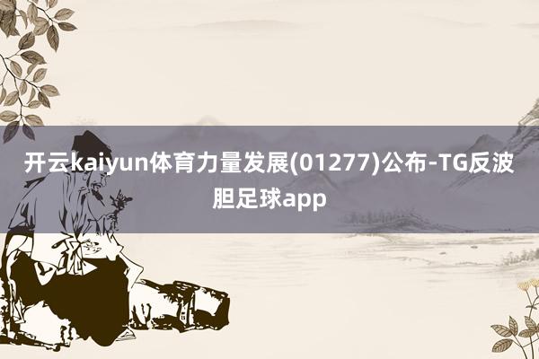 开云kaiyun体育力量发展(01277)公布-TG反波胆足球app