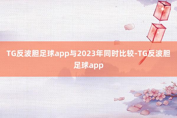 TG反波胆足球app与2023年同时比较-TG反波胆足球app