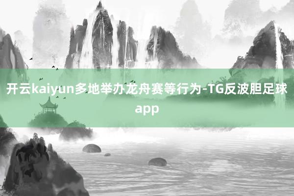 开云kaiyun多地举办龙舟赛等行为-TG反波胆足球app