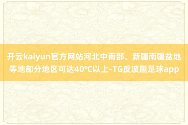 开云kaiyun官方网站河北中南部、新疆南疆盆地等地部分地区可达40℃以上-TG反波胆足球app