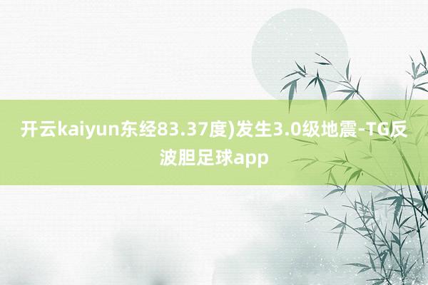 开云kaiyun东经83.37度)发生3.0级地震-TG反波胆足球app