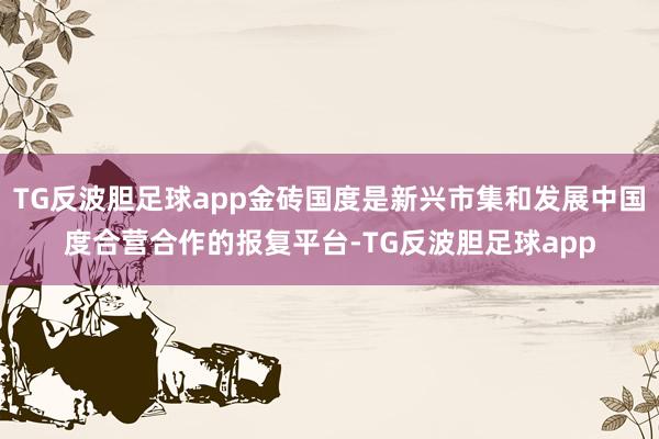 TG反波胆足球app金砖国度是新兴市集和发展中国度合营合作的报复平台-TG反波胆足球app