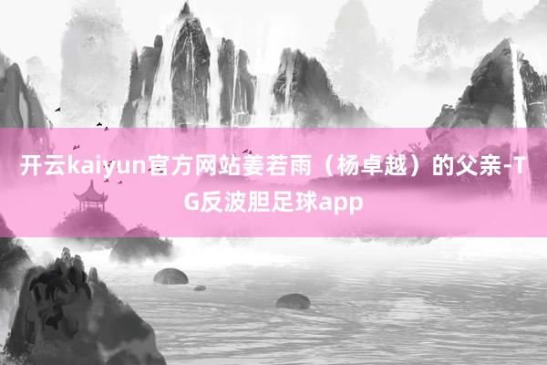 开云kaiyun官方网站姜若雨（杨卓越）的父亲-TG反波胆足球app