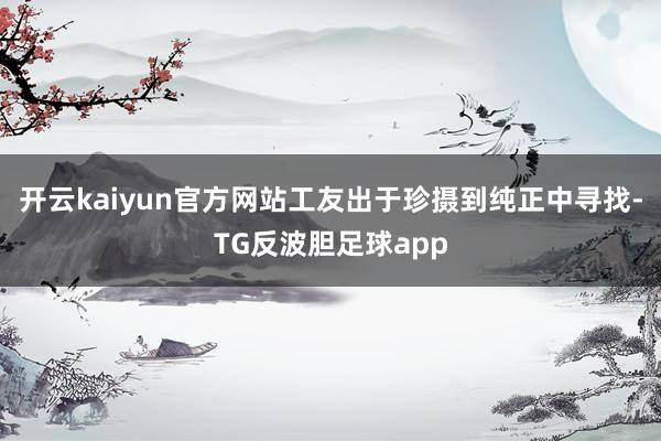 开云kaiyun官方网站工友出于珍摄到纯正中寻找-TG反波胆足球app