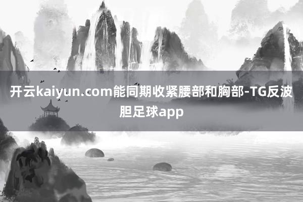 开云kaiyun.com能同期收紧腰部和胸部-TG反波胆足球app