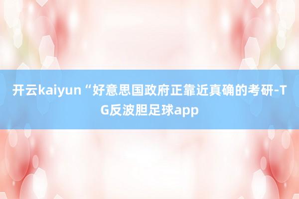 开云kaiyun“好意思国政府正靠近真确的考研-TG反波胆足球app