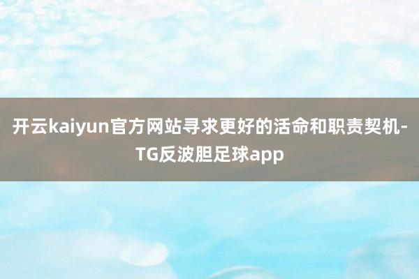 开云kaiyun官方网站寻求更好的活命和职责契机-TG反波胆足球app