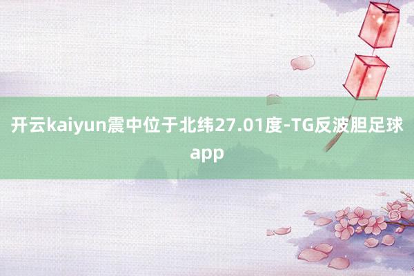 开云kaiyun震中位于北纬27.01度-TG反波胆足球app