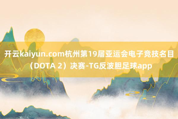 开云kaiyun.com杭州第19届亚运会电子竞技名目（DOTA 2）决赛-TG反波胆足球app