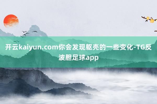 开云kaiyun.com你会发现躯壳的一些变化-TG反波胆足球app