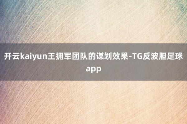 开云kaiyun王拥军团队的谋划效果-TG反波胆足球app