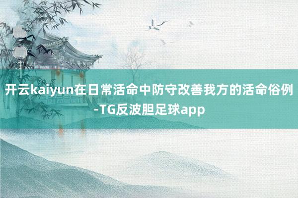 开云kaiyun在日常活命中防守改善我方的活命俗例-TG反波胆足球app