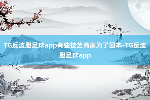 TG反波胆足球app有些技艺商家为了回本-TG反波胆足球app