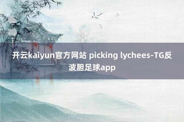 开云kaiyun官方网站 picking lychees-TG反波胆足球app