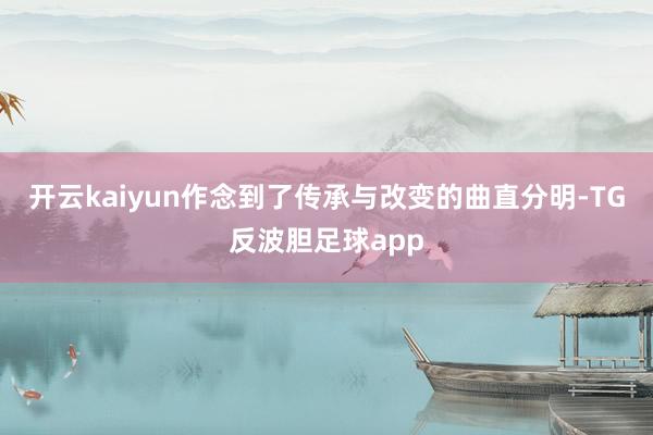 开云kaiyun作念到了传承与改变的曲直分明-TG反波胆足球app