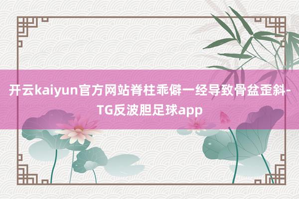 开云kaiyun官方网站脊柱乖僻一经导致骨盆歪斜-TG反波胆足球app