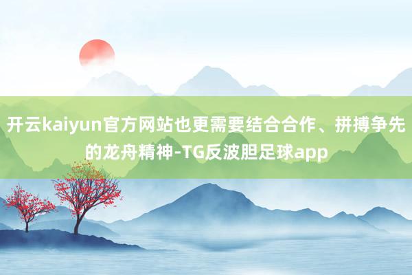 开云kaiyun官方网站也更需要结合合作、拼搏争先的龙舟精神-TG反波胆足球app