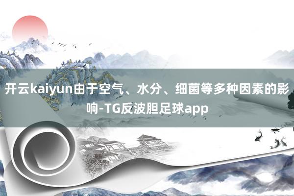 开云kaiyun由于空气、水分、细菌等多种因素的影响-TG反波胆足球app