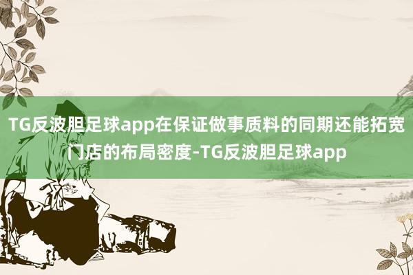 TG反波胆足球app在保证做事质料的同期还能拓宽门店的布局密度-TG反波胆足球app