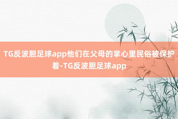 TG反波胆足球app他们在父母的掌心里民俗被保护着-TG反波胆足球app