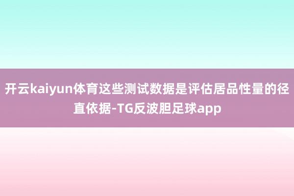 开云kaiyun体育这些测试数据是评估居品性量的径直依据-TG反波胆足球app