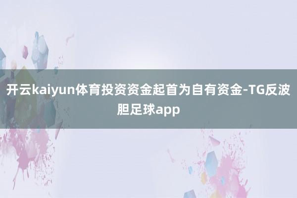 开云kaiyun体育投资资金起首为自有资金-TG反波胆足球app